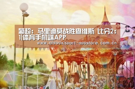 葡超: 马里迪莫战胜查维斯 比分2:1|体育手机端APP(图1)