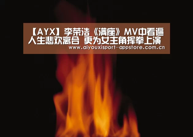 【AYX】李荣浩《满座》MV中看遍人生悲欢离合 更为女主角挥拳上演武打戏码(图2) 【AYX】李荣浩《满座》MV中看遍人生悲欢离合 更为女主角挥拳上演武打戏码(图2)